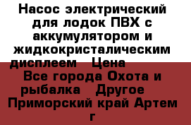 Насос электрический для лодок ПВХ с аккумулятором и жидкокристалическим дисплеем › Цена ­ 9 500 - Все города Охота и рыбалка » Другое   . Приморский край,Артем г.